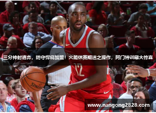 三分神射遭弃，防守悍将加盟！火箭休赛期迷之操作，阿门特训藏大惊喜