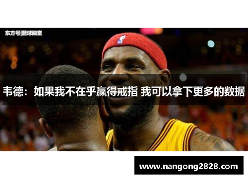 韦德：如果我不在乎赢得戒指 我可以拿下更多的数据