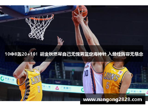 10中8轰20+10！胡金秋燃尽自己无愧男篮定海神针 入最佳阵容无悬念